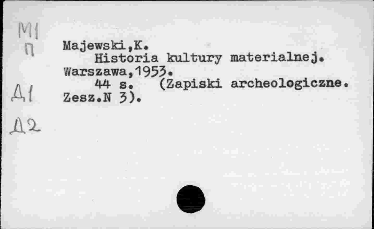 ﻿М(
(1
AI
Majewski,К.
Historia kultury materialnej. Warszawa,1953«
44 s. (Zapiski archeologiczne• Zesz.N J).